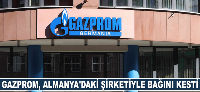 Gazprom, Almanya’daki şirketiyle bağını kesti