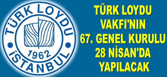 Türk Loydu Vakfı’nın 67. Genel Kurulu, 28 Nisan’da yapılacak