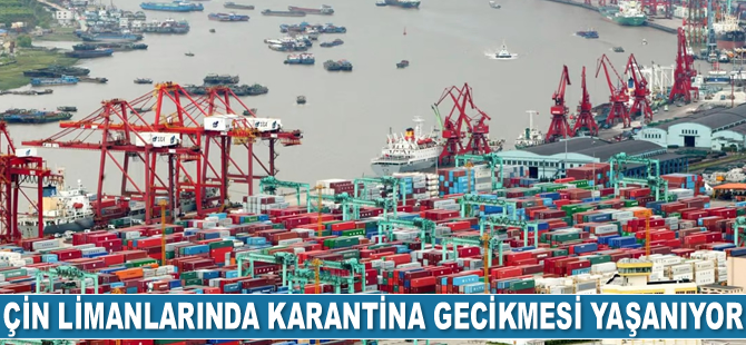 Çin limanlarında karantina gecikmesi yaşanıyor