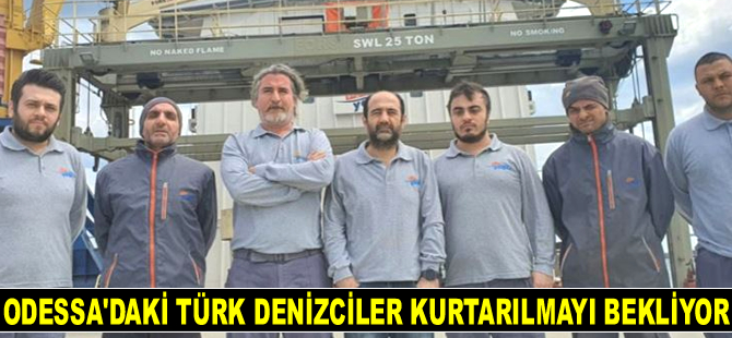 Odessa'daki Türk denizciler kurtarılmayı bekliyor
