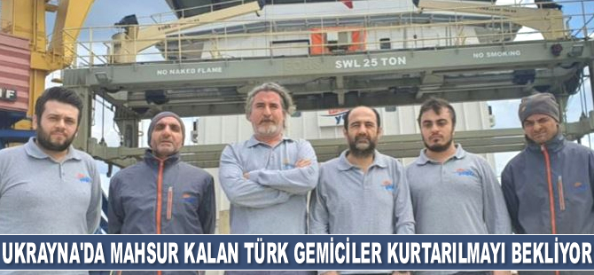 Ukrayna’da mahsur kalan 22 adet Türk gemisi kurtarılmayı bekliyor