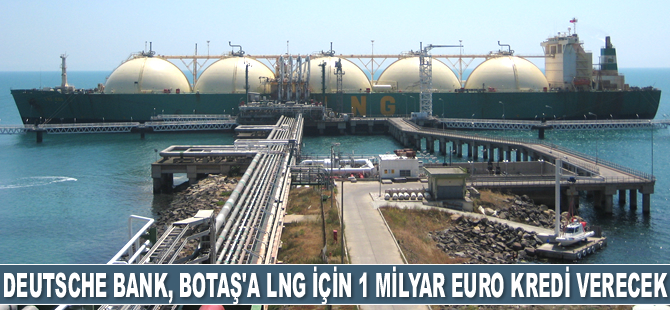 Deutsche Bank, BOTAŞ’a LNG için 1 milyar euro kredi verecek