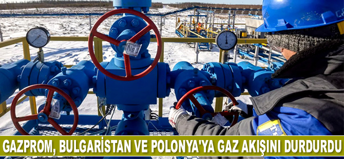 Gazprom, Bulgaristan ve Polonya'ya gaz akışını durdurdu