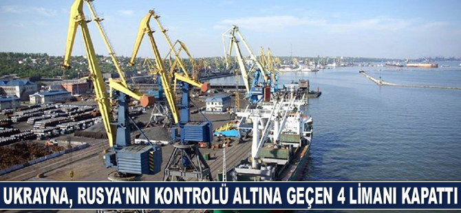 Ukrayna, Rusya’nın kontrolü altına geçen 4 limanı kapatma kararı aldı