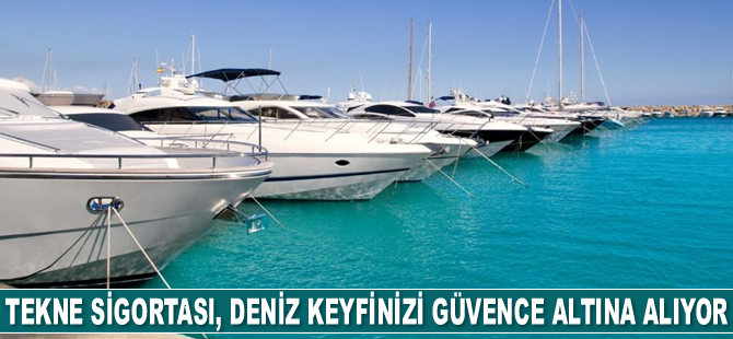 Tekne sigortası, deniz keyfinizi güvence altına alıyor
