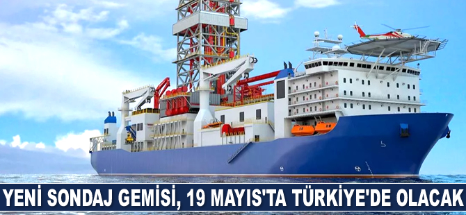 Yeni sondaj gemisi, 19 Mayıs'ta Türkiye'de olacak