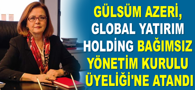 Gülsüm Azeri, Global Yatırım Holding Bağımsız Yönetim Kurulu Üyeliği’ne atandı
