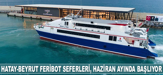 Hatay-Beyrut feribot seferleri, Haziran ayında başlıyor