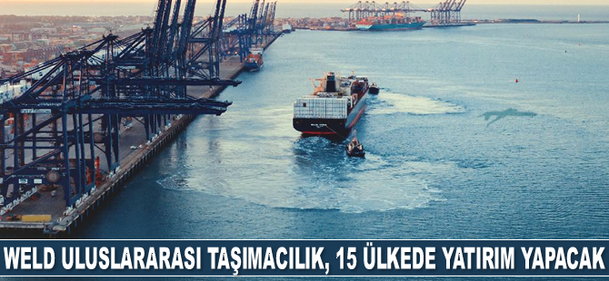 WeLD Uluslararası Taşımacılık, 15 ülkede şube yatırımı yapacak