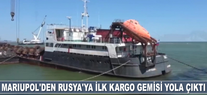 Mariupol'den Rusya'ya ilk kargo gemisi yola çıktı
