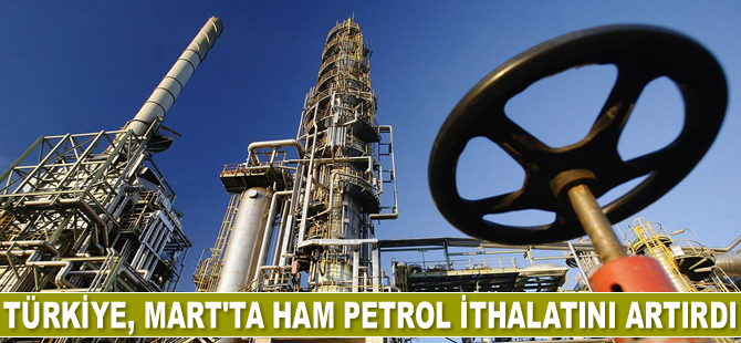 Türkiye, Mart’ta ham petrol ithalatını artırdı