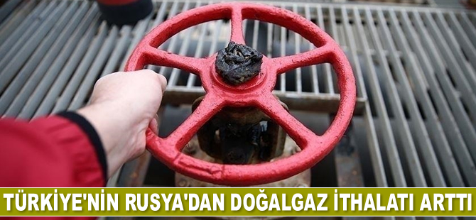 Türkiye’nin Rusya’dan doğalgaz ithalatı arttı