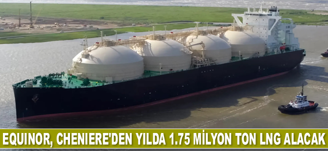 Equinor, Cheniere’den yılda 1.75 milyon ton LNG alacak