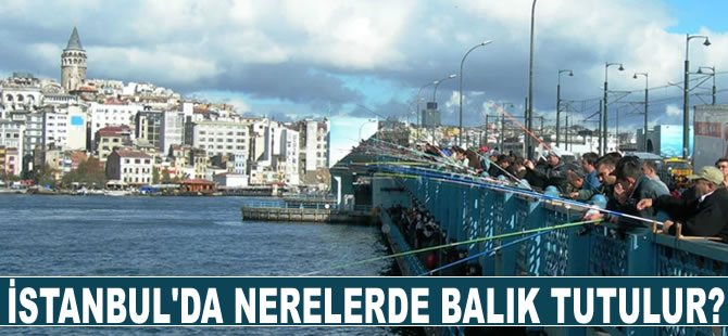 İstanbul'da nerelerde balık tutulur?