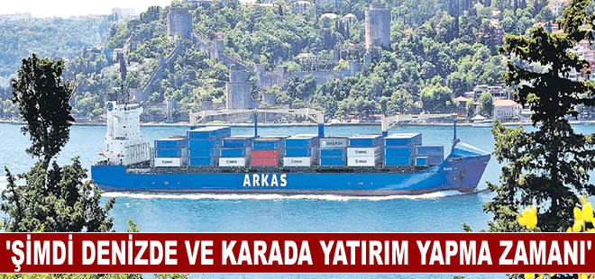 "Şimdi denizde ve karada yatırım yapma zamanı"