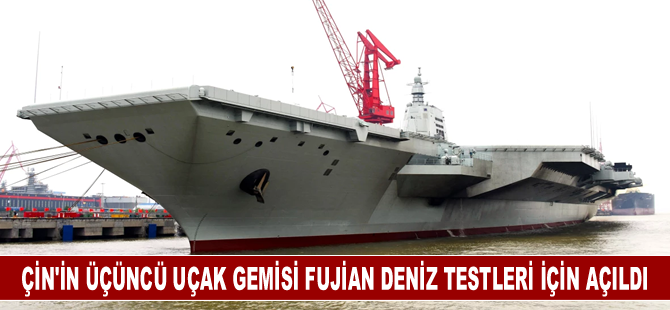 Çin'in üçüncü uçak gemisi Fujian deniz testleri için açıldı