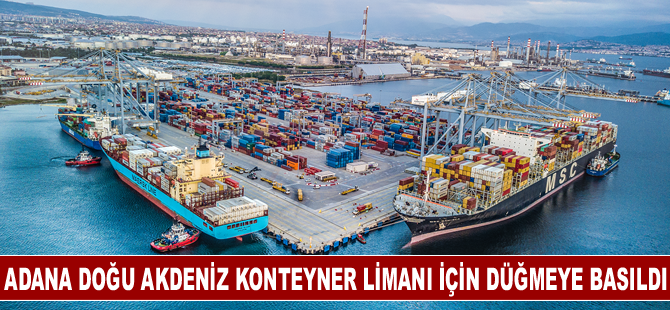 Adana Doğu Akdeniz Konteyner Limanı için düğmeye basıldı