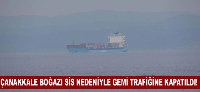 Çanakkale Boğazı sis nedeniyle gemi trafiğine kapatıldı!