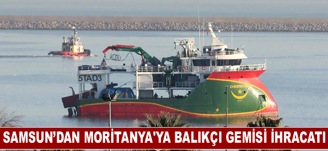 Samsun’dan Moritanya'ya balıkçı gemisi ihracatı