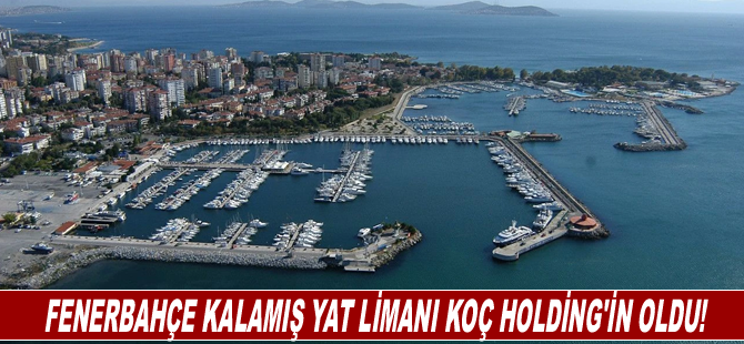 Fenerbahçe Kalamış Yat Limanı Koç Holding'in oldu!