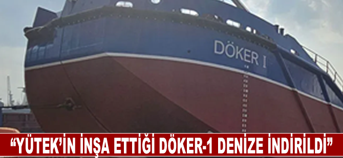 “Yütek’in inşa ettiği Döker-1 denize indirildi”