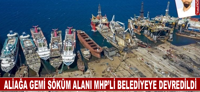 Aliağa gemi söküm alanı MHP’li belediyeye devredildi
