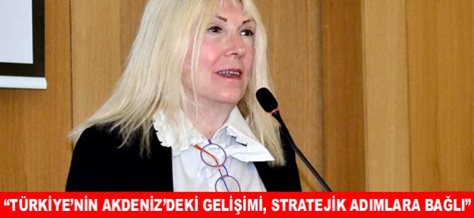 “Türkiye’nin Akdeniz’deki gelişimi, stratejik adımlara bağlı”