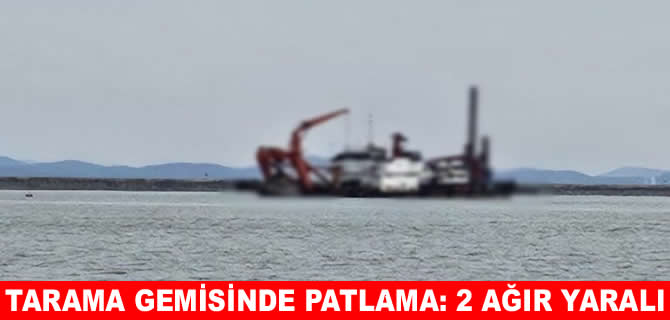 Tarama gemisinde patlama: İki işçi ağır yaralı