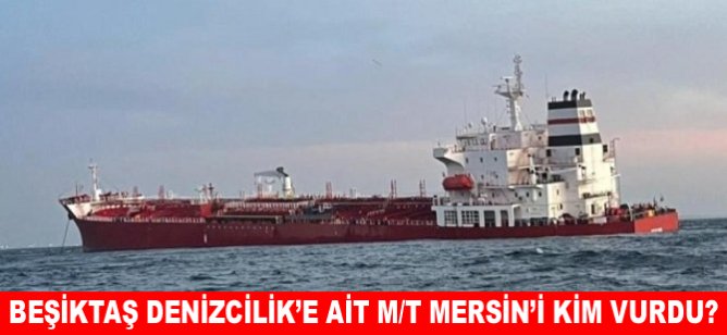 Beşiktaş Denizcilik’e ait M/T MERSİN’i kim vurdu?