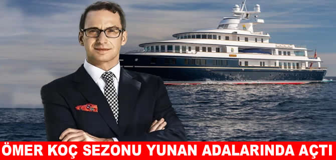 Ömer Koç’un Ege rotası bu sene erken başladı