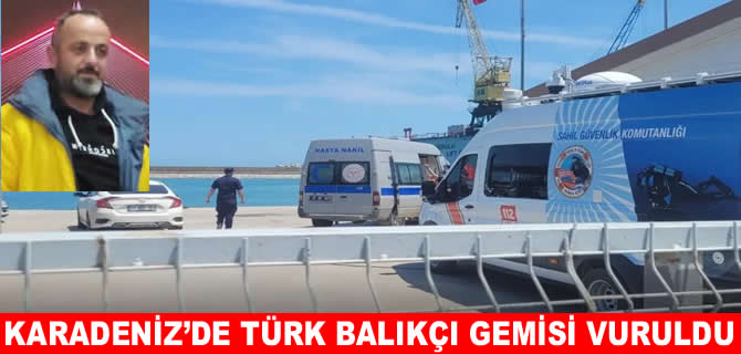 Karadeniz’de Türk balıkçı gemisi vuruldu: Ölü ve yaralılar var