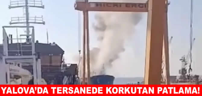 Altınova’da tersanede bakımdaki gemide patlama
