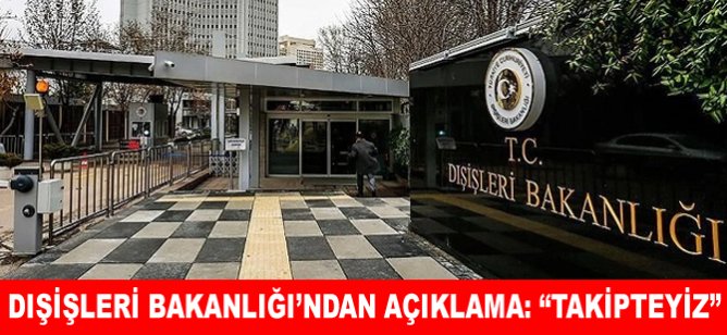 Dışişleri Bakanlığı'ndan açıklama: "Takipteyiz"