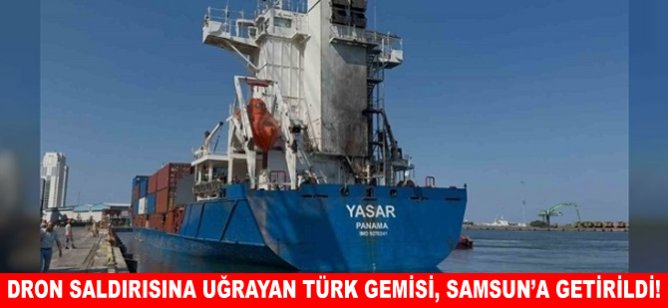 Dron saldırısına uğrayan Türk gemisi, Samsun'a getirildi!