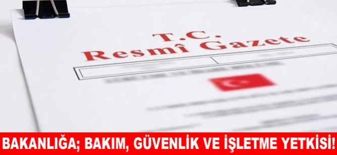 Bakanlığa; bakım, güvenlik ve işletme yetkisi!