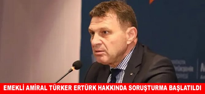 Emekli Amiral Türker Ertürk hakkında soruşturma başlatıldı