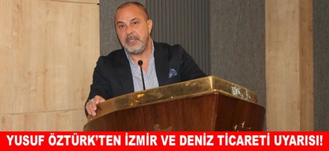 Yusuf Öztürk’ten İzmir ve deniz ticareti uyarısı!