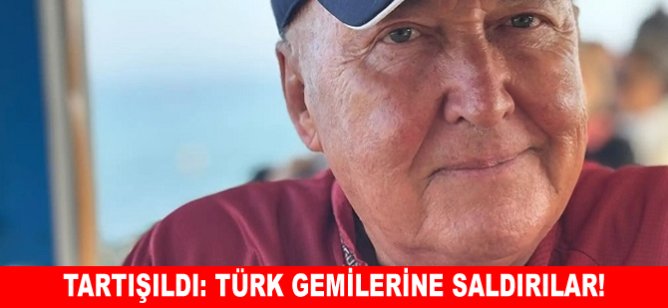 Tartışıldı: Türk gemilerine saldırılar!