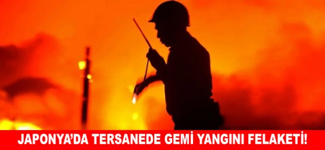 Japonya'da tersanede gemi yangını felaketi!