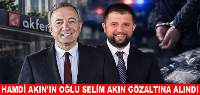 Hamdi Akın’ın oğlu Selim Akın gözaltına alındı