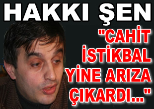 Hakkı Şen: Cahit İstikbal yine arıza yaptı