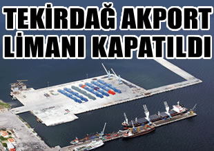 Tekirdağ Akport Limanı kapatıldı