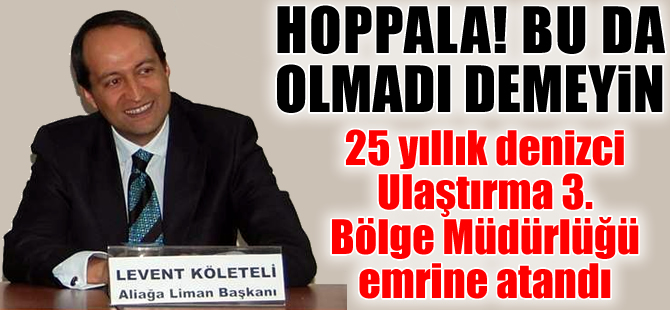 25 yıllık denizci Levent Köleteli, Ulaştırma 3. Bölge Müdürlüğü emrine atandı