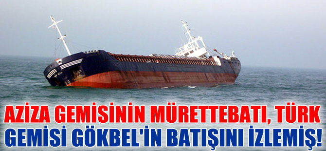 Türk gemisine çarpan Aziza'nın mürettebatı Gökbel’in batışını izlemiş!