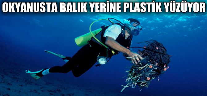 Okyanuslarda balık yerine plastik yüzüyor!