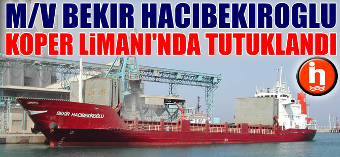 M/V BEKIR HACIBEKIROĞLU, Slovenya'nın Koper Limanı'nda tutuklandı