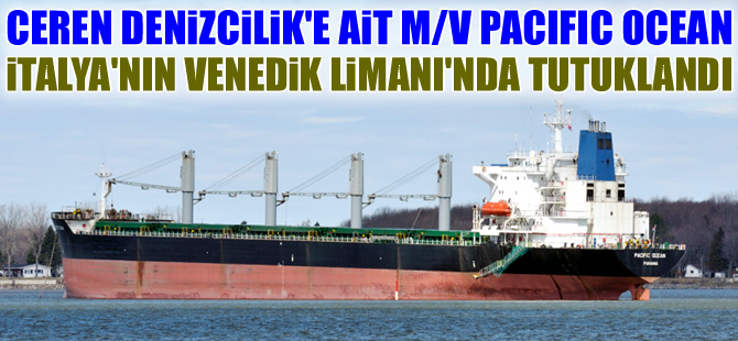 Ceren Denizcilik'e ait M/V PACIFIC OCEAN, Venedik Limanı'nda tutuklandı
