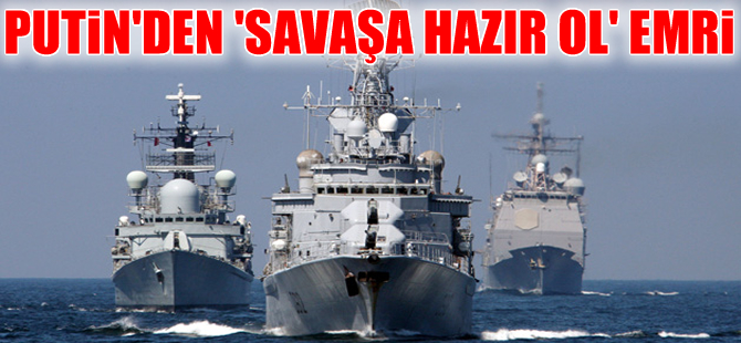 Putin'den Kuzey Deniz Filosu'na 'Savaşa tam hazır ol' emri