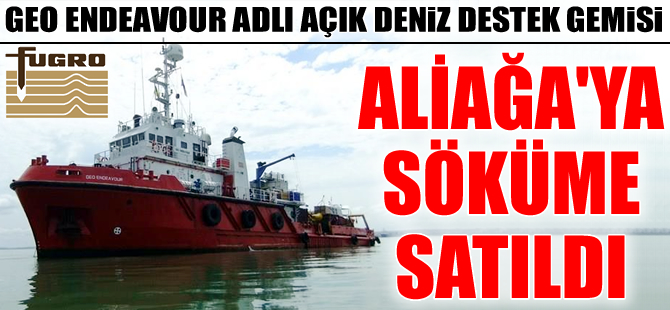 GEO ENDEAVOUR isimli açık destek gemisi, sökülmek amacıyla Aliağa'ya satıldı