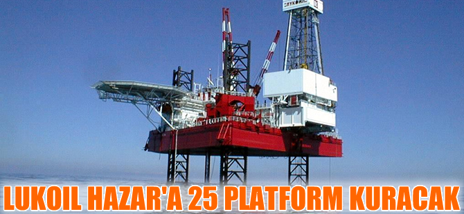 Lukoil Hazar Denizi’nde 25’ten fazla petrol platformu kuracak